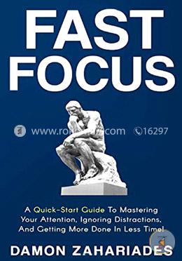 Fast Focus: A Quick-Start Guide To Mastering Your Attention, Ignoring Distractions, And Getting More Done In Less Time!