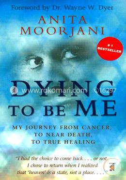 Dying To Be Me: My Journey From Cancer, To Near Death, To True Healing