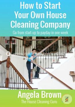 How to Start Your Own House Cleaning Company: Go from Startup to Payday in One Week: Volume 1 (Savvy Cleaner Fast Track to Success)