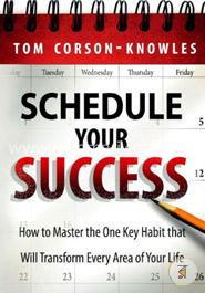 Schedule Your Success: How to Master the One Key Habit That Will Transform Every Area of Your Life