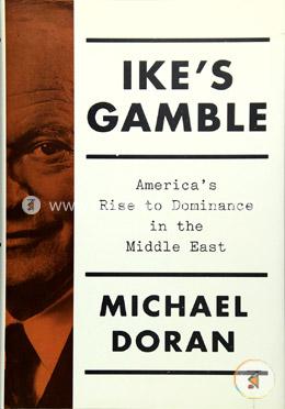 Ikes Gamble: Americas Rise to Dominance in the Middle East