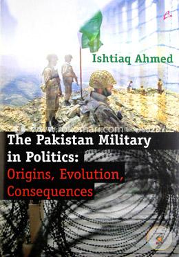 The Pakistan Military in Politics: Origins, Evolution, Consequences (1947 - 2011)
