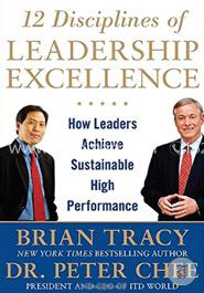 12 Disciplines of Leadership Excellence: How Leaders Achieve Sustainable High Performance