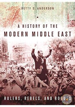 A History of the Modern Middle East: Rulers, Rebels, and Rogues