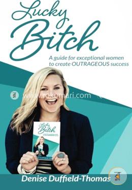 Lucky Bitch: A Guide for Exceptional Women to Create Outrageous Success