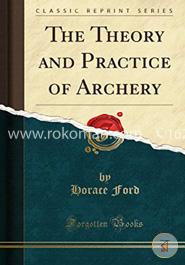 The Theory and Practice of Archery (Classic Reprint)