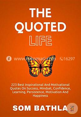 The Quoted Life: 223 Best Inspirational and Motivational Quotes on Success, Mindset, Confidence, Learning, Persistence, Motivation and Happiness