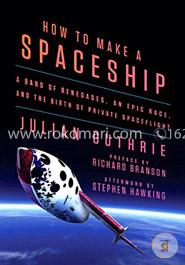 How to Make a Spaceship: A Band of Renegades, an Epic Race, and the Birth of Private Spaceflight