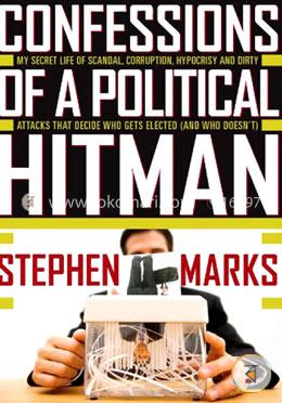 Confessions of a Political Hitman: My Secret Life of Scandal, Corruption, Hypocrisy and Dirty Attacks That Decide Who Gets Elected (and Who Doesn'T)
