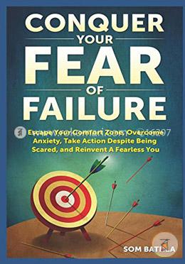 Conquer Your Fear of Failure: Escape Your Comfort Zone, Overcome Anxiety, Take Action Despite Being Scared, and Reinvent A Fearless You