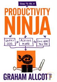 How to be a Productivity Ninja: Worry Less, Achieve More and Love What You Do
