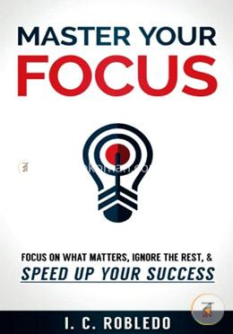 Master Your Focus: Focus on What Matters, Ignore the Rest, 