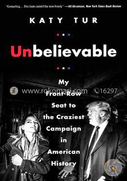 Unbelievable: My Front-Row Seat to the Craziest Campaign in American History