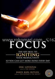 Focus: The Key Skill to Igniting Your Productivity So You Can Get More Done Everyday