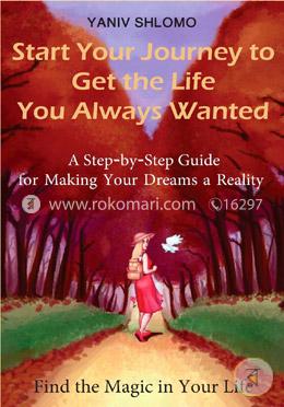 Start Your Journey to Get the Life You Always Wanted: A Step-by-step Guide for Making Your Dreams a Reality: Volume 1