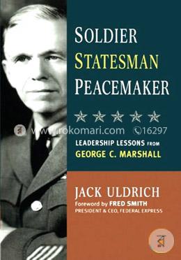 Soldier, Statesman, Peacemaker: Leadership Lessons from George C. Marshall