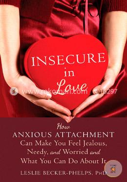 Insecure in Love: How Anxious Attachment Can Make You Feel Jealous, Needy, and Worried and What You Can Do About It