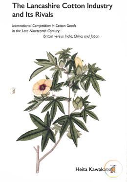 The Lancashire Cotton Industry and Its Rivals: International Competition in Cotton Goods in the Late Nineteenth Century : Britain Versus India, China, and Japan