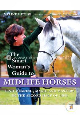 The Smart Woman's Guide to Midlife Horses: Finding Meaning, Magic and Mastery in the Second Half of Life