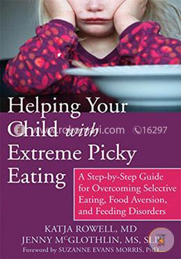 Helping Your Child with Extreme Picky Eating: A Step-by-Step Guide for Overcoming Selective Eating, Food Aversion, and Feeding 