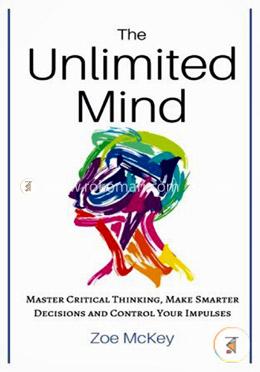 The Unlimited Mind: Master Critical Thinking, Make Smarter Decisions, Control Your Impulses