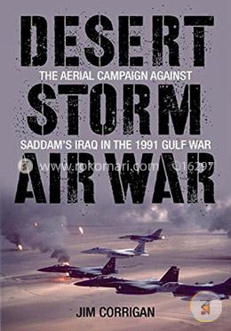 Desert Storm Air War: The Aerial Campaign against Saddam's Iraq in the 1991 Gulf War