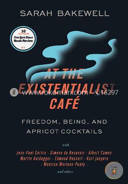 At the Existentialist Cafe: Freedom, Being, and Apricot Cocktails with Jean-Paul Sartre, Simone de Beauvoir, Albert Camus, Martin Heidegger, Maurice Merleau-Ponty and Others