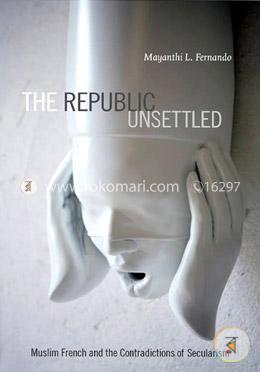 The Republic Unsettled: Muslim French and the Contradictions of Secularism