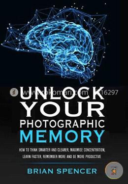 Unlock Your Photographic Memory: How To Think Smarter And Clearer, Maximize Concentration, Learn Faster, Remember More and be More Productive