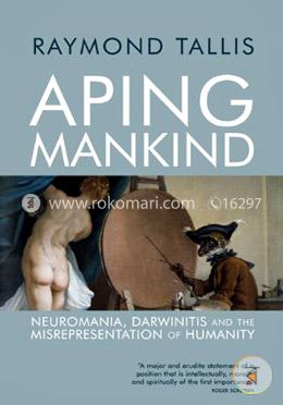Aping Mankind: Neuromania, Darwinitis and the Misrepresentation of Humanity