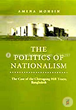 The Politics of Nationalism : The Case of the Chittagong Hill Tracts Banaladesh 