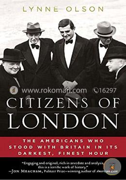 Citizens of London: The Americans Who Stood with Britain in Its Darkest, Finest Hour