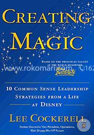 Creating Magic: 10 Common Sense Leadership Strategies from a Life at Disney