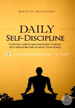 Daily Self-Discipline: Everyday Habits and Exercises to Build Self-Discipline and Achieve Your Goals