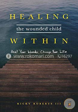 Healing the Wounded Child Within: Heal Your Wounds, Change Your Life