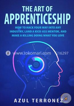 The Art of Apprenticeship: How to Hack Your Way into Any Industry, Land a Kick-Ass Mentor, and Make A Killing Doing What You Love