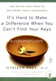 It's Hard to Make a Difference When You Can't Find Your Keys: The Seven-Step Path to Becoming Truly Organized