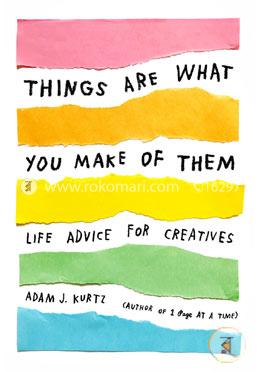 Things Are What You Make of Them: Life Advice for Creatives
