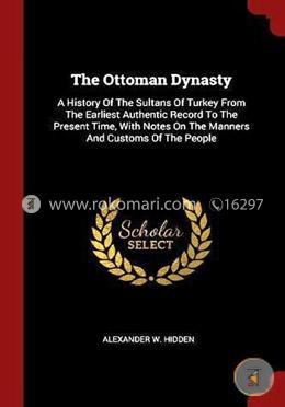 The Ottoman Dynasty: A History of the Sultans of Turkey from the Earliest Authentic Record to the Present Time, with Notes on the Manners and Customs of the People