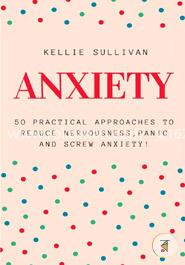 Anxiety: 50 Practical Approaches to Reduce Nervousness,panic and Screw Anxiety! 
