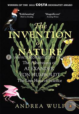 The Invention of Nature: The Adventures of Alexander von Humboldt, the Lost Hero of Science