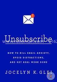 Unsubscribe: How to Kill Email Anxiety, Avoid Distractions, and Get Real Work Done