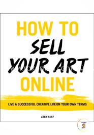 HOW TO SELL YOUR ART ONLINE : Live a Successful Creative Life on Your Own Terms