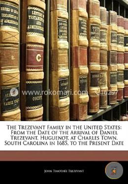 The Trezevant Family in the United States: From the Date of the Arrival of Daniel Trezevant, Huguenot, at Charles Town, South Carolina in 1685, to the Present Date