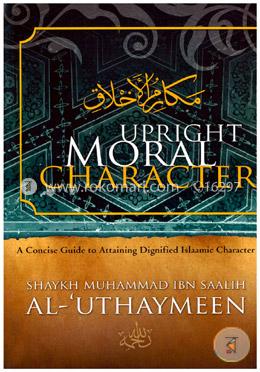 Upright Moral Character : A Concise Guide to Attaining Dignified Islamic Character