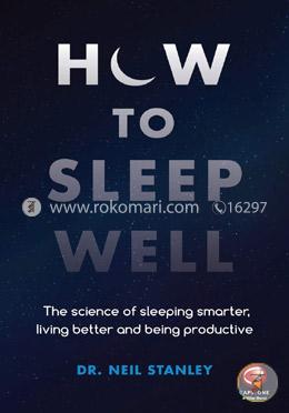 How to Sleep Well: The Science of Sleeping Smarter, Living Better and Being Productive