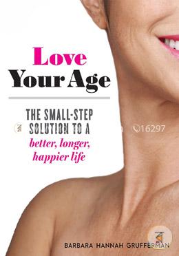 Love Your Age: The Small-Step Solution to a Better, Longer, Happier Life