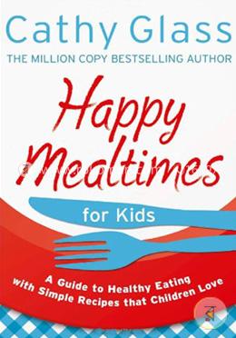 Happy Mealtimes for Kids: A Guide To Making Healthy Meals That Children Love