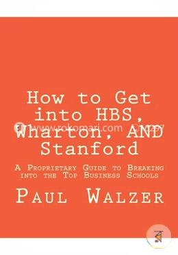 How to Get into Hbs, Wharton, and Stanford: A Proprietary Guide to Breaking into the Top Business Schools