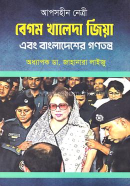 আপসহীন নেত্রী বেগম খালেদা জিয়া এবং বাংলাদেশের গণতন্ত্র